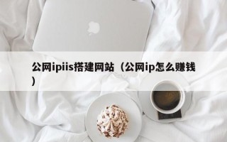 孟州公网ipiis搭建网站（公网ip怎么赚钱）