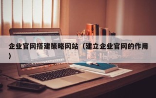 孟州企业官网搭建策略网站（建立企业官网的作用）