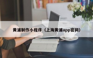 孟州黄浦制作小程序（上海黄浦app官网）