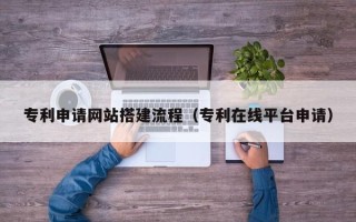 孟州专利申请网站搭建流程（专利在线平台申请）