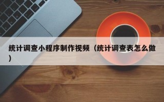 孟州统计调查小程序制作视频（统计调查表怎么做）