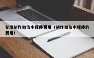 孟州甘肃制作微信小程序费用（制作微信小程序的费用）