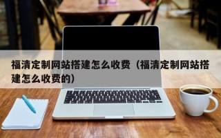 孟州福清定制网站搭建怎么收费（福清定制网站搭建怎么收费的）