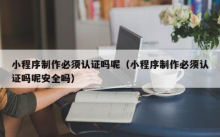 孟州小程序制作必须认证吗呢（小程序制作必须认证吗呢安全吗）