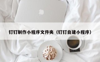 孟州钉钉制作小程序文件夹（钉钉自建小程序）