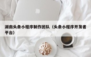 孟州湖南头条小程序制作团队（头条小程序开发者平台）