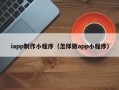孟州iapp制作小程序（怎样做app小程序）