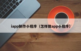 孟州iapp制作小程序（怎样做app小程序）