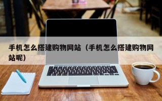 孟州手机怎么搭建购物网站（手机怎么搭建购物网站呢）