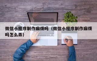 孟州微信小程序制作麻烦吗（微信小程序制作麻烦吗怎么弄）