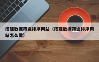 孟州搭建数据筛选排序网站（搭建数据筛选排序网站怎么做）