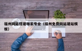 孟州福州网站搭建哪家专业（福州免费网站建站模板）