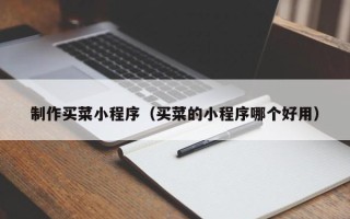 孟州制作买菜小程序（买菜的小程序哪个好用）