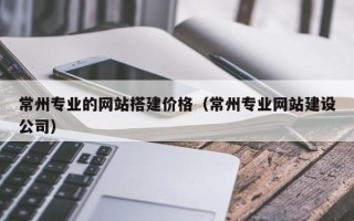 孟州常州专业的网站搭建价格（常州专业网站建设公司）