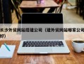 孟州长沙外贸网站搭建公司（建外贸网站哪家公司好）