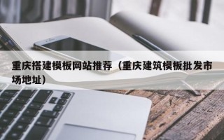 孟州重庆搭建模板网站推荐（重庆建筑模板批发市场地址）