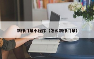 孟州制作门禁小程序（怎么制作门禁）