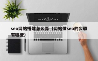 孟州seo网站搭建怎么弄（网站做seo的步骤有哪些）